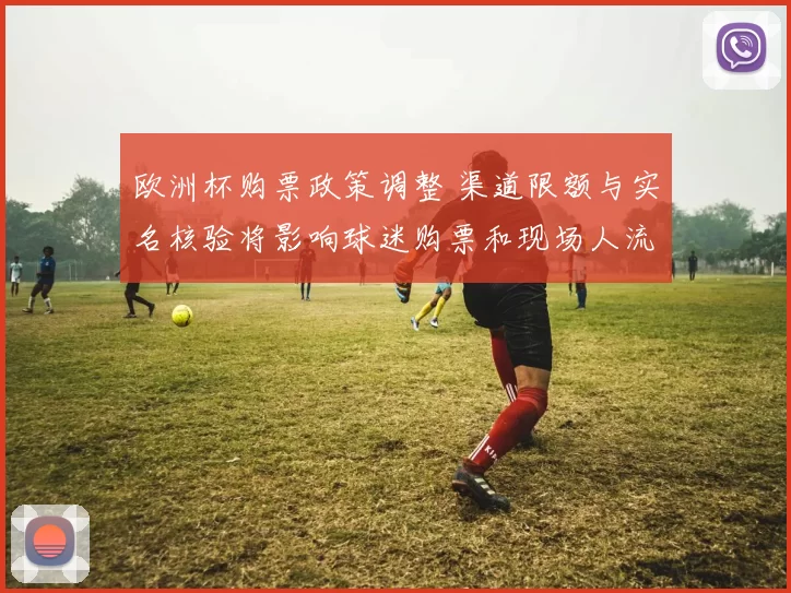 欧洲杯购票政策调整 渠道限额与实名核验将影响球迷购票和现场人流