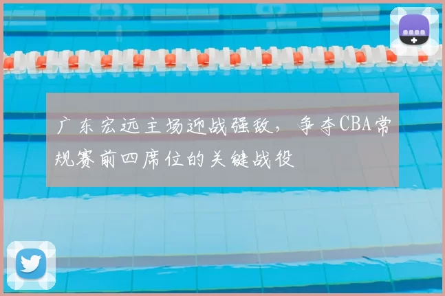 广东宏远主场迎战强敌，争夺CBA常规赛前四席位的关键战役