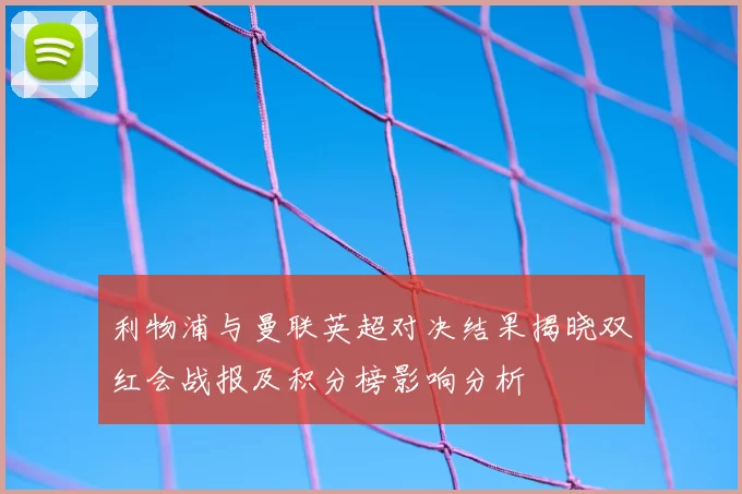 利物浦与曼联英超对决结果揭晓双红会战报及积分榜影响分析