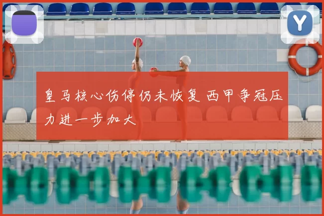 皇马核心伤停仍未恢复 西甲争冠压力进一步加大