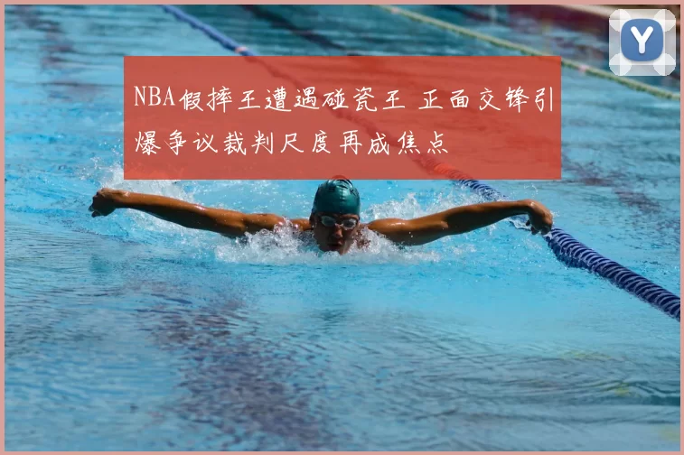 NBA假摔王遭遇碰瓷王 正面交锋引爆争议裁判尺度再成焦点
