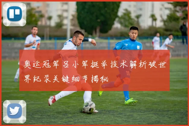 奥运冠军吕小军挺举技术解析破世界纪录关键细节揭秘