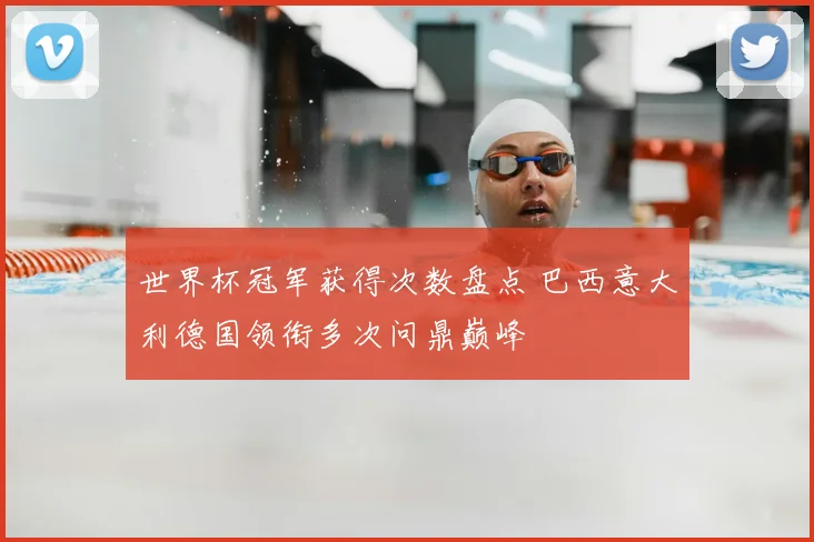世界杯冠军获得次数盘点 巴西意大利德国领衔多次问鼎巅峰