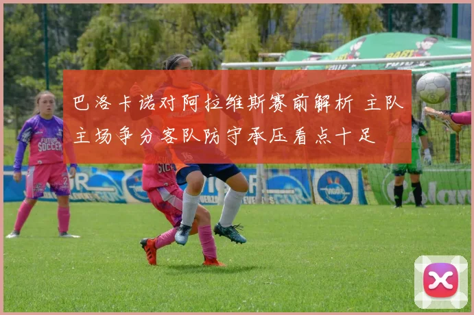 巴洛卡诺对阿拉维斯赛前解析 主队主场争分客队防守承压看点十足