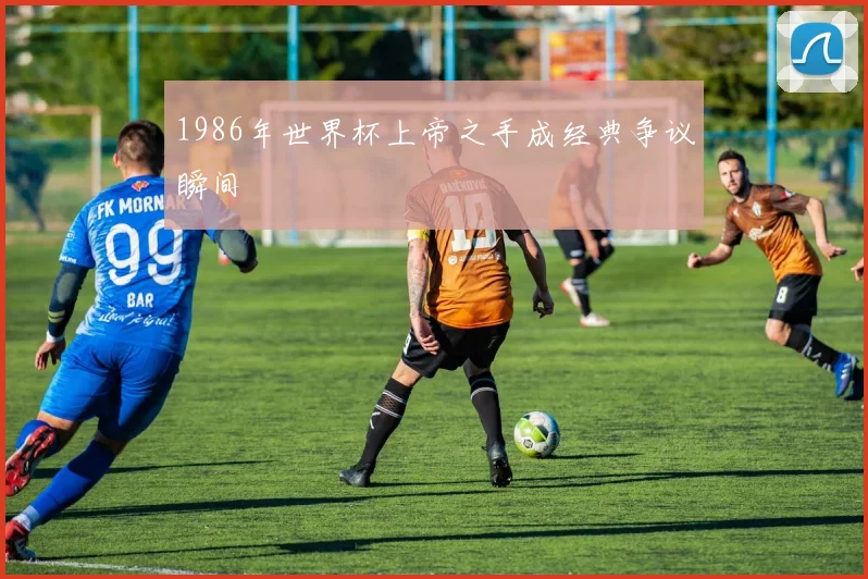 1986年世界杯上帝之手成经典争议瞬间