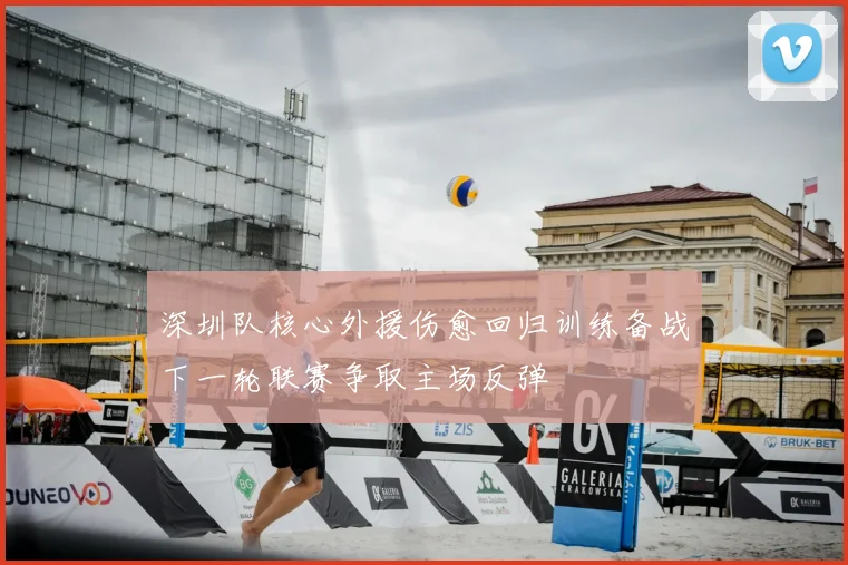 深圳队核心外援伤愈回归训练备战下一轮联赛争取主场反弹