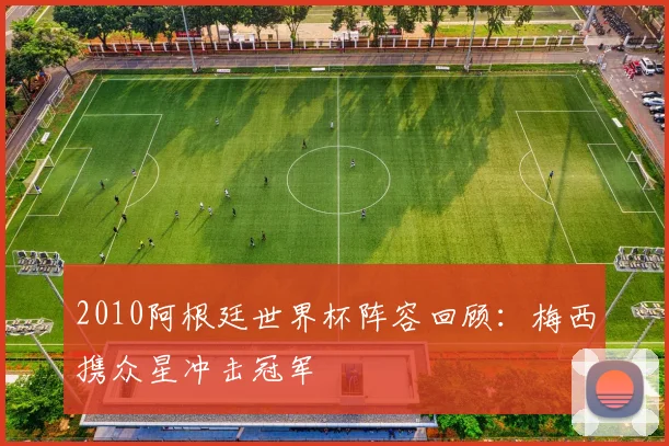 2010阿根廷世界杯阵容回顾:梅西携众星冲击冠军