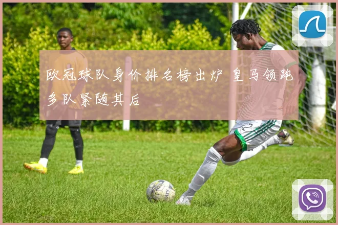 欧冠球队身价排名榜出炉 皇马领跑多队紧随其后