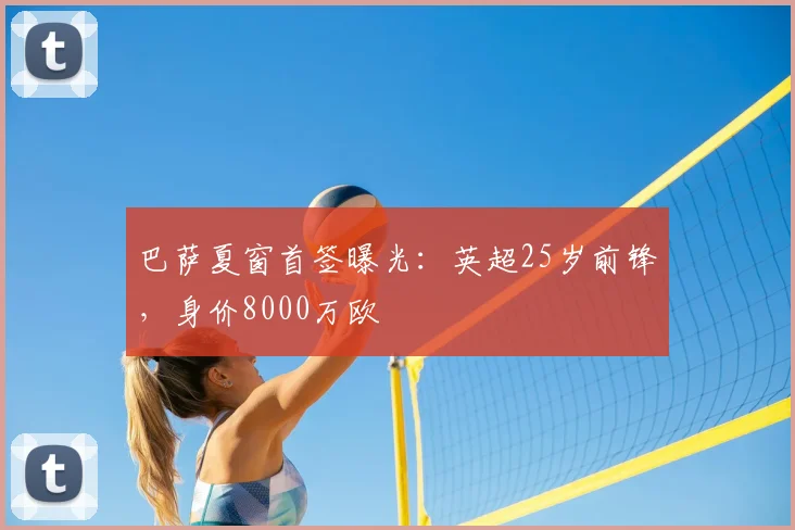 巴萨夏窗首签曝光：英超25岁前锋，身价8000万欧