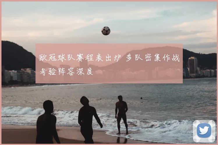 欧冠球队赛程表出炉 多队密集作战考验阵容深度