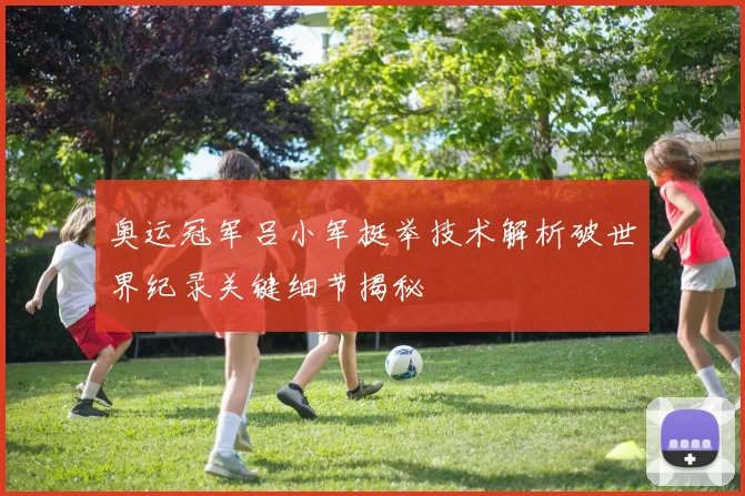 奥运冠军吕小军挺举技术解析破世界纪录关键细节揭秘