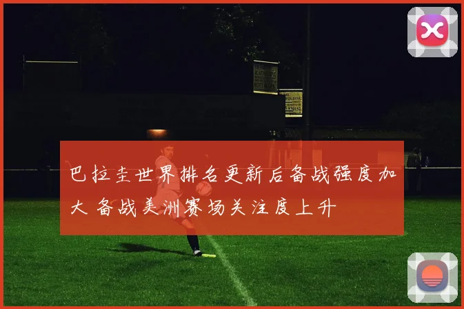 巴拉圭世界排名更新后备战强度加大 备战美洲赛场关注度上升